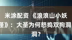 米涂配资 《浪浪山小妖怪》：大圣为何怒捣双狗洞？