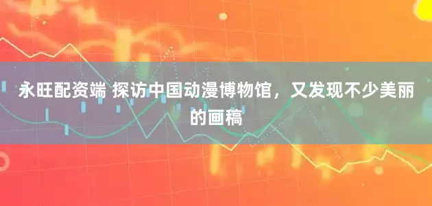 永旺配资端 探访中国动漫博物馆，又发现不少美丽的画稿