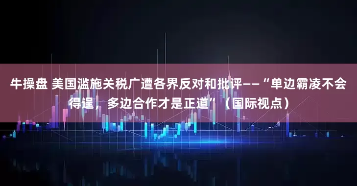 牛操盘 美国滥施关税广遭各界反对和批评——“单边霸凌不会得逞，多边合作才是正道”（国际视点）