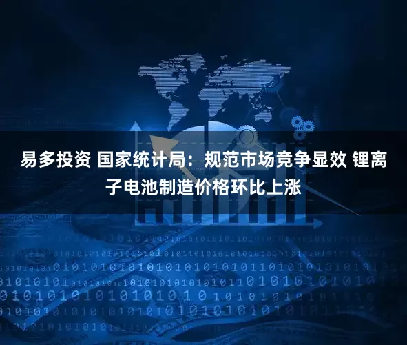 易多投资 国家统计局：规范市场竞争显效 锂离子电池制造价格环比上涨