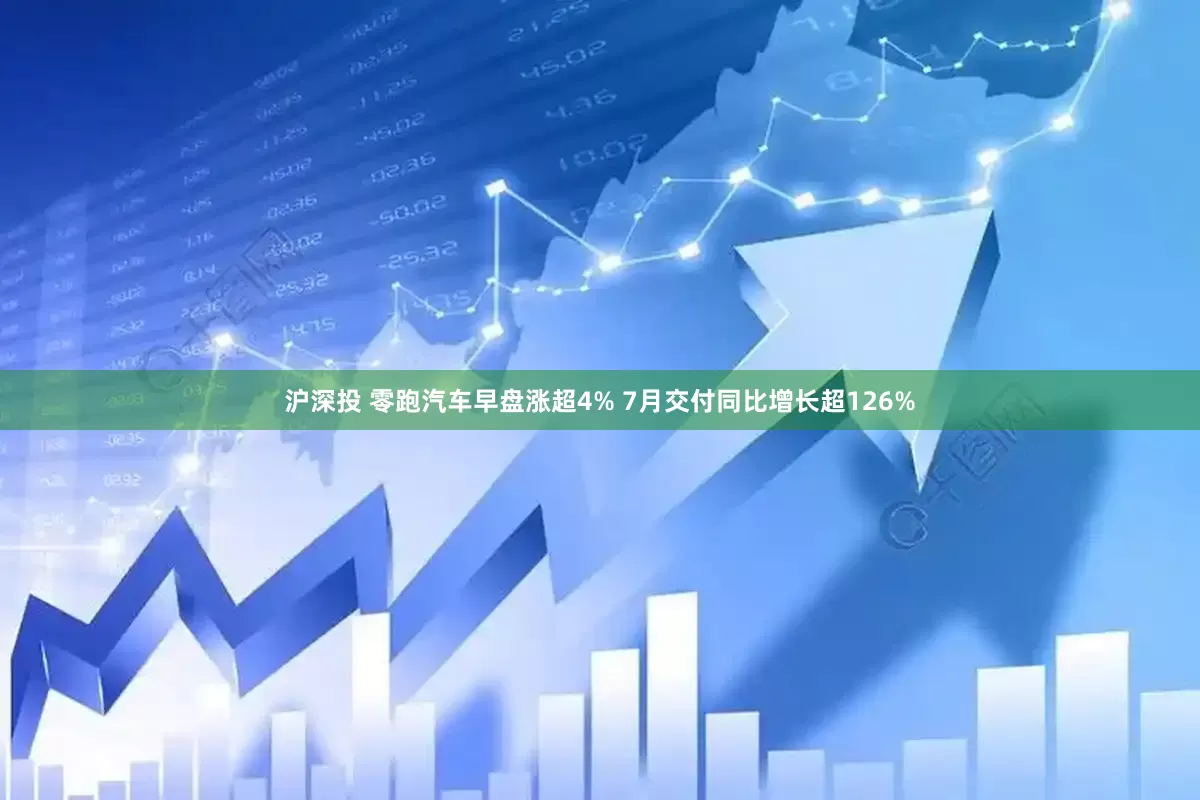 沪深投 零跑汽车早盘涨超4% 7月交付同比增长超126%