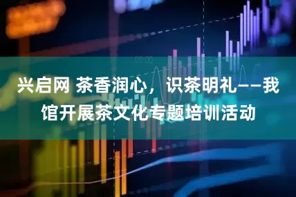 兴启网 茶香润心，识茶明礼——我馆开展茶文化专题培训活动