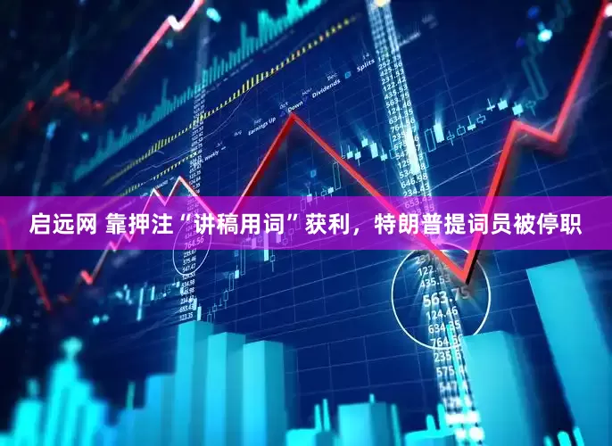 启远网 靠押注“讲稿用词”获利，特朗普提词员被停职
